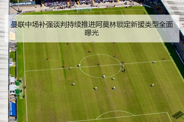 曼联中场补强谈判持续推进阿莫林锁定新援类型全面曝光